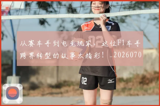 从赛车手到电竞玩家,这位F1车手跨界转型的故事太精彩!_20260704165149