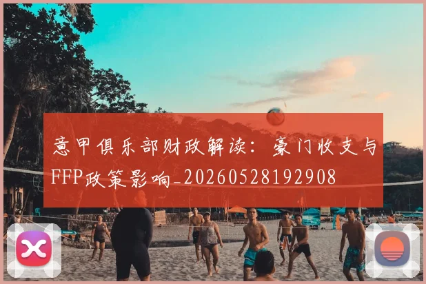 意甲俱乐部财政解读:豪门收支与FFP政策影响_20260528192908