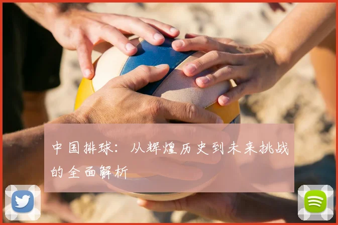 中国排球:从辉煌历史到未来挑战的全面解析
