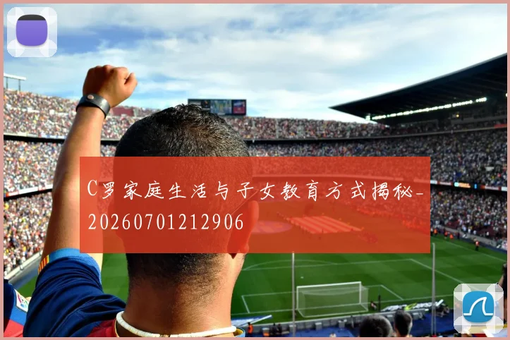 C罗家庭生活与子女教育方式揭秘_20260701212906