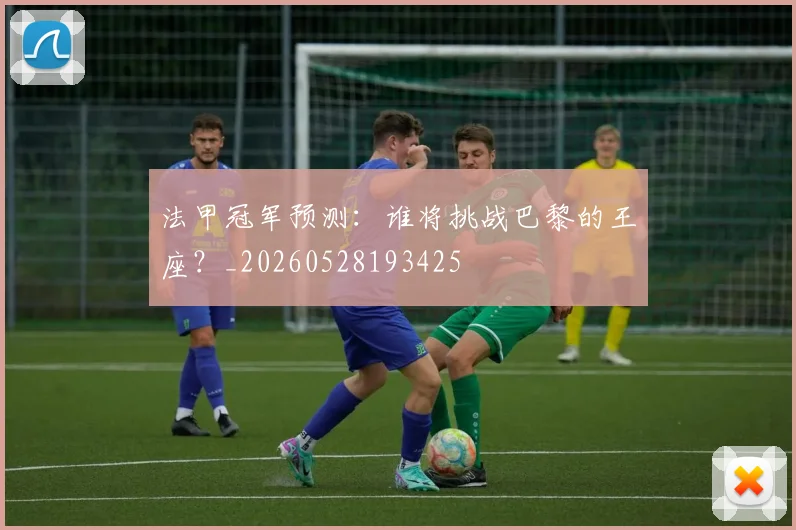 法甲冠军预测：谁将挑战巴黎的王座？_20260528193425