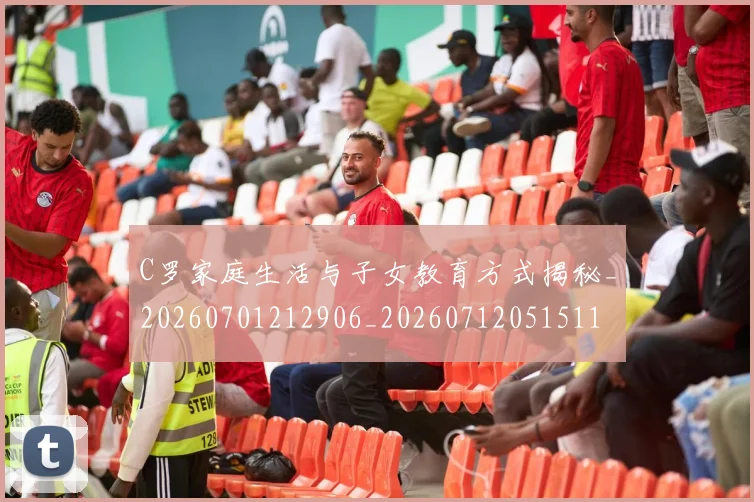 C罗家庭生活与子女教育方式揭秘_20260701212906_20260712051511