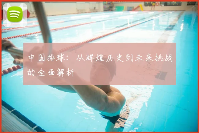 中国排球:从辉煌历史到未来挑战的全面解析