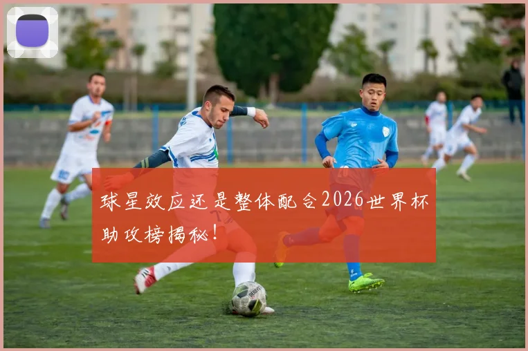 球星效应还是整体配合2026世界杯助攻榜揭秘！