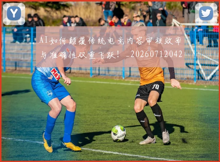 AI如何颠覆传统电竞内容审核效率与准确性双重飞跃！_20260712042221