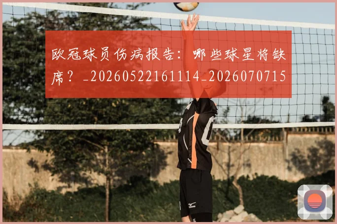 欧冠球员伤病报告：哪些球星将缺席？_20260522161114_20260707151413