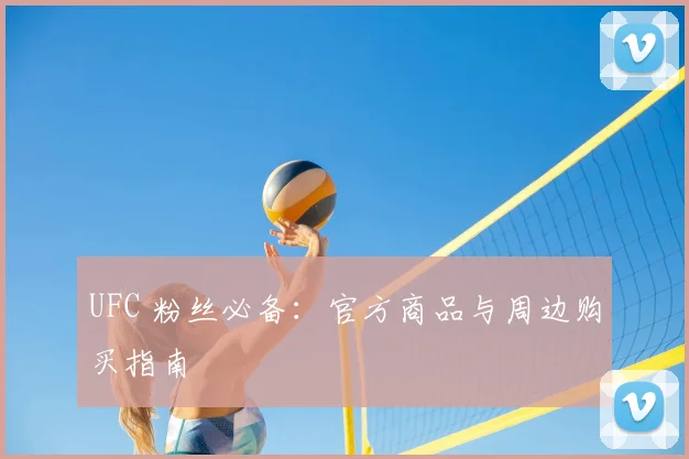 UFC 粉丝必备:官方商品与周边购买指南