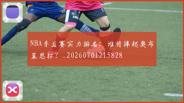 NBA季后赛实力排名：谁将捧起奥布莱恩杯？_20260701215828