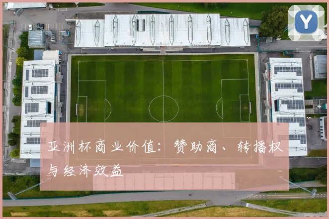 亚洲杯商业价值:赞助商、转播权与经济效益