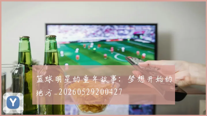 篮球明星的童年故事：梦想开始的地方_20260529200427
