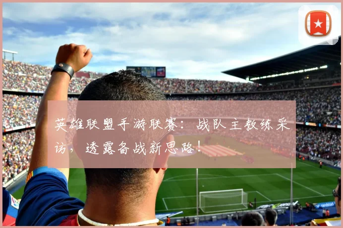 英雄联盟手游联赛:战队主教练采访,透露备战新思路!
