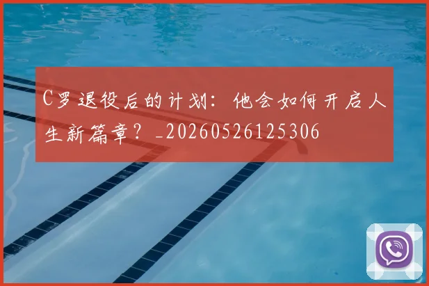 C罗退役后的计划:他会如何开启人生新篇章?_20260526125306