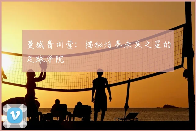 曼城青训营：揭秘培养未来之星的足球学院