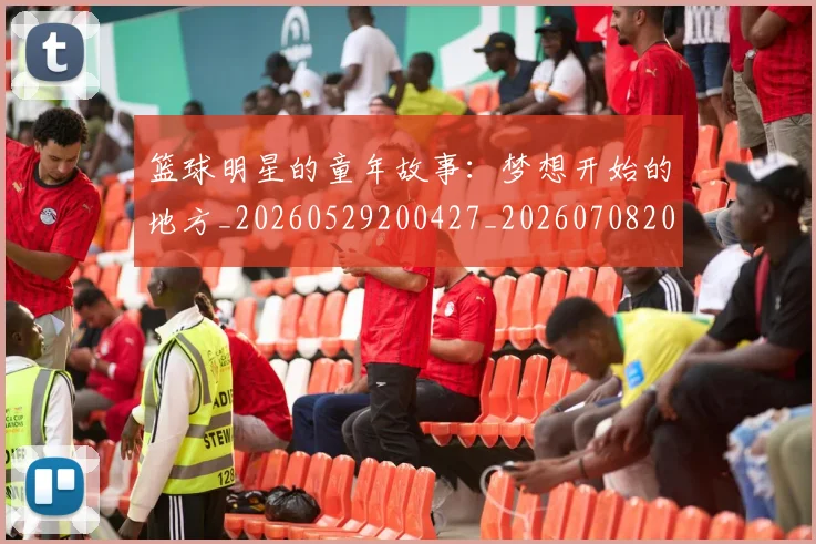 篮球明星的童年故事：梦想开始的地方_20260529200427_20260708200627