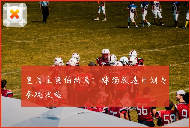 皇马主场伯纳乌:球场改造计划与参观攻略