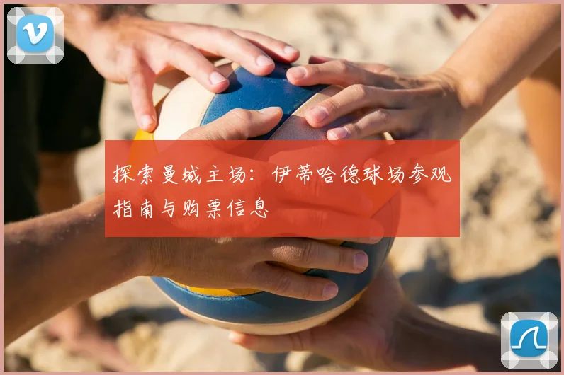 探索曼城主场：伊蒂哈德球场参观指南与购票信息