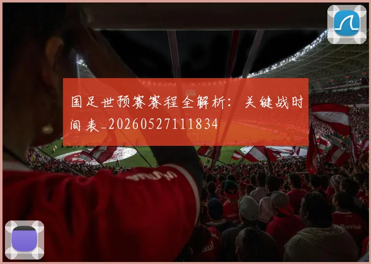 国足世预赛赛程全解析:关键战时间表_20260527111834