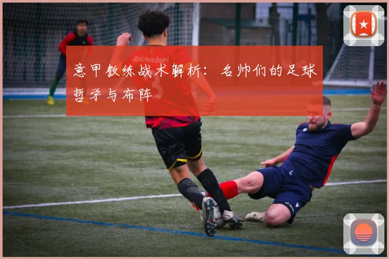 意甲教练战术解析：名帅们的足球哲学与布阵