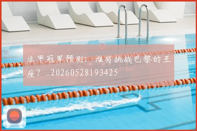 法甲冠军预测:谁将挑战巴黎的王座?_20260528193425