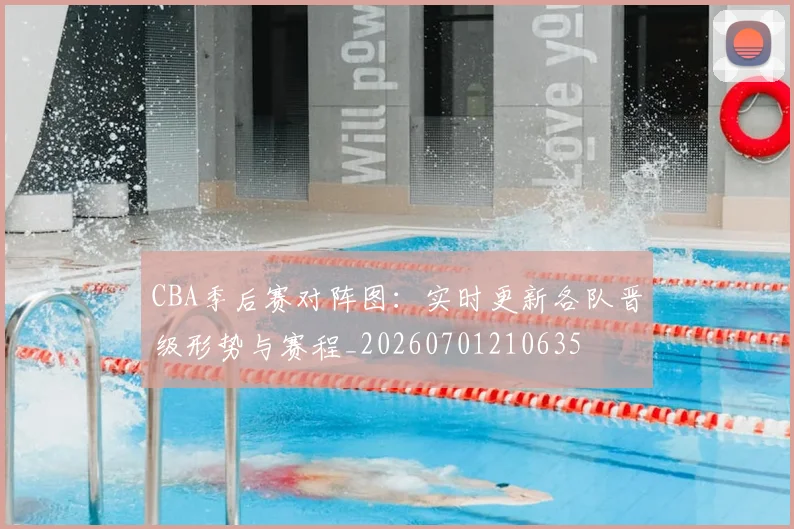 CBA季后赛对阵图：实时更新各队晋级形势与赛程_20260701210635