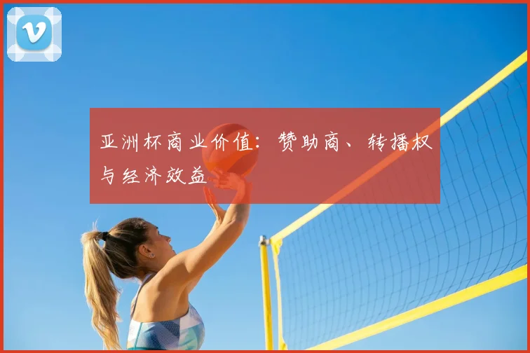 亚洲杯商业价值:赞助商、转播权与经济效益