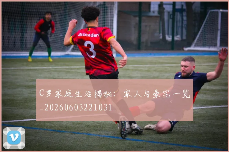 C罗家庭生活揭秘：家人与豪宅一览_20260603221031
