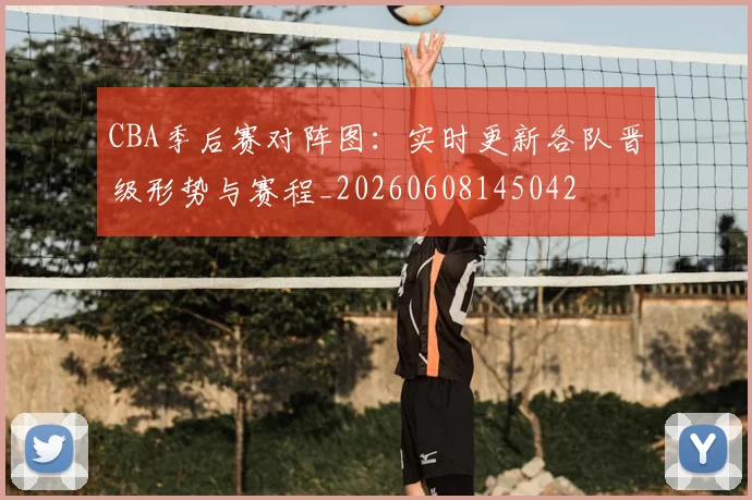 CBA季后赛对阵图：实时更新各队晋级形势与赛程_20260608145042