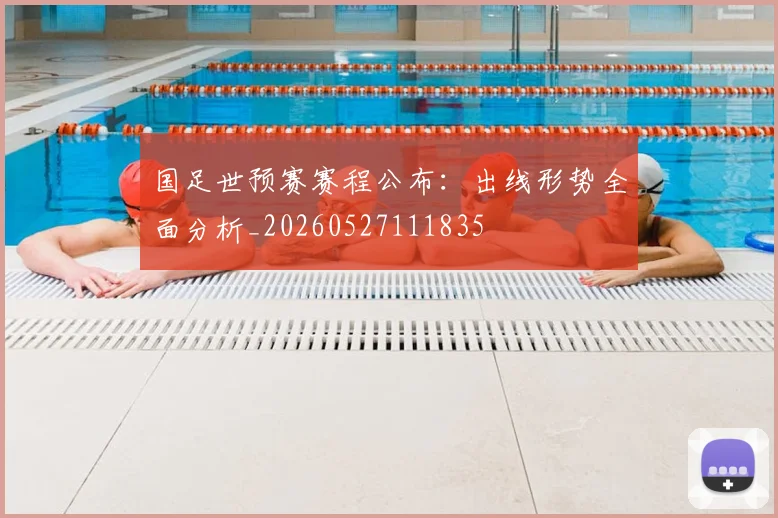 国足世预赛赛程公布:出线形势全面分析_20260527111835