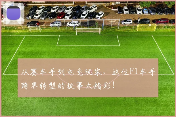 从赛车手到电竞玩家，这位F1车手跨界转型的故事太精彩！