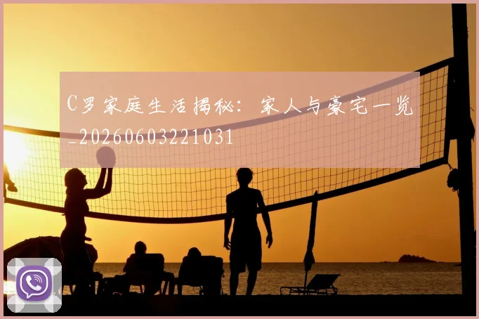 C罗家庭生活揭秘：家人与豪宅一览_20260603221031