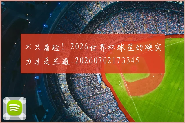 不只看脸！2026世界杯球星的硬实力才是王道_20260702173345