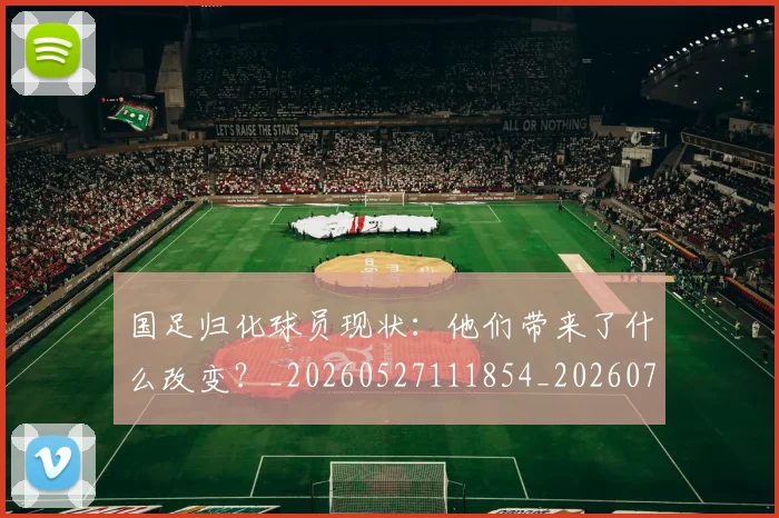 国足归化球员现状:他们带来了什么改变?_20260527111854_20260703223513