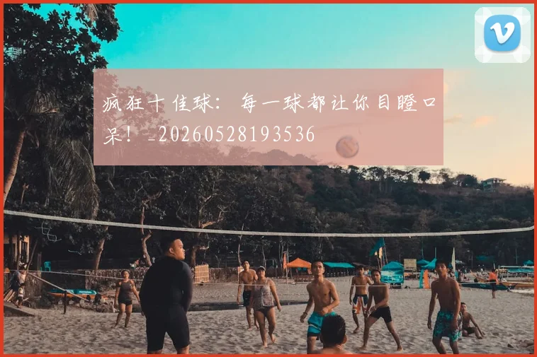 疯狂十佳球：每一球都让你目瞪口呆！_20260528193536