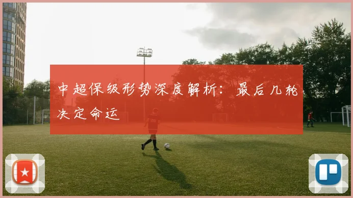 中超保级形势深度解析：最后几轮决定命运