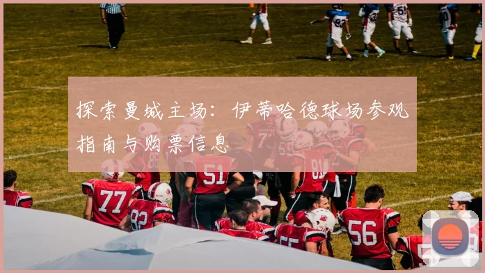 探索曼城主场:伊蒂哈德球场参观指南与购票信息