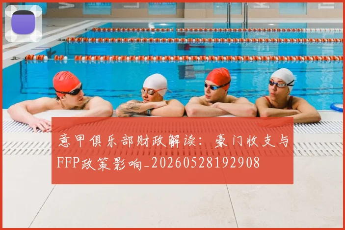 意甲俱乐部财政解读：豪门收支与FFP政策影响_20260528192908