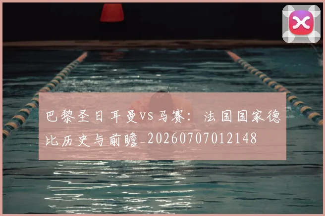 巴黎圣日耳曼vs马赛:法国国家德比历史与前瞻_20260707012148