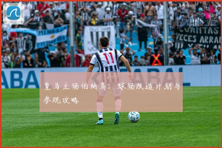 皇马主场伯纳乌：球场改造计划与参观攻略