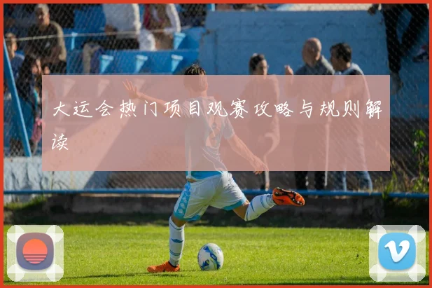 大运会热门项目观赛攻略与规则解读