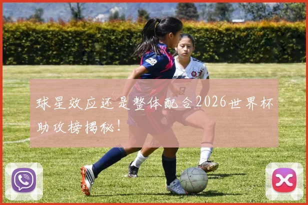 球星效应还是整体配合2026世界杯助攻榜揭秘！
