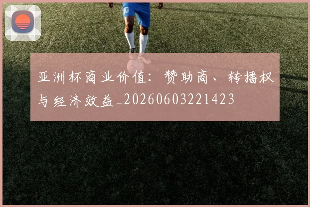 亚洲杯商业价值:赞助商、转播权与经济效益_20260603221423