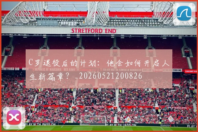 C罗退役后的计划:他会如何开启人生新篇章?_20260521200826