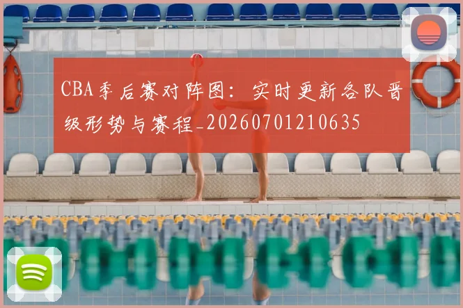CBA季后赛对阵图:实时更新各队晋级形势与赛程_20260701210635