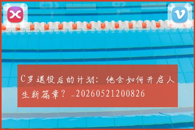 C罗退役后的计划:他会如何开启人生新篇章?_20260521200826
