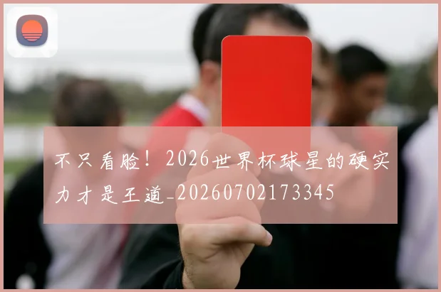 不只看脸！2026世界杯球星的硬实力才是王道_20260702173345