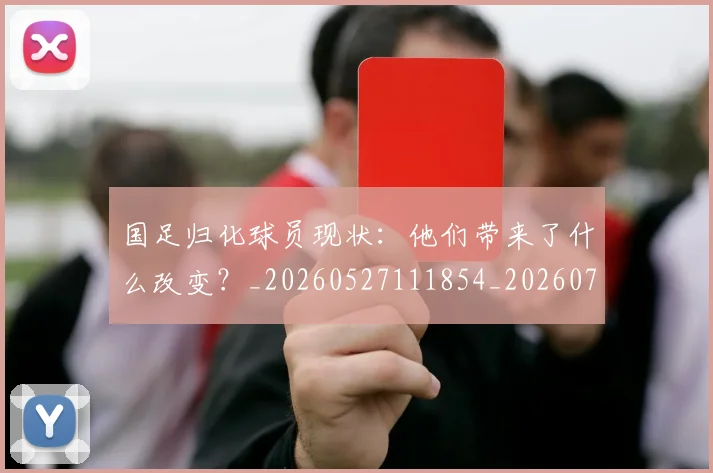国足归化球员现状:他们带来了什么改变?_20260527111854_20260703223513