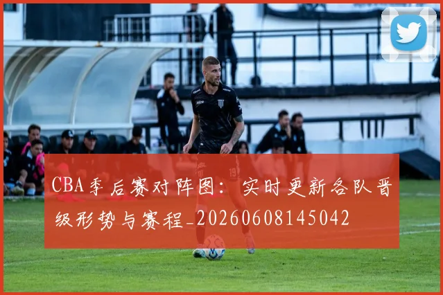 CBA季后赛对阵图：实时更新各队晋级形势与赛程_20260608145042