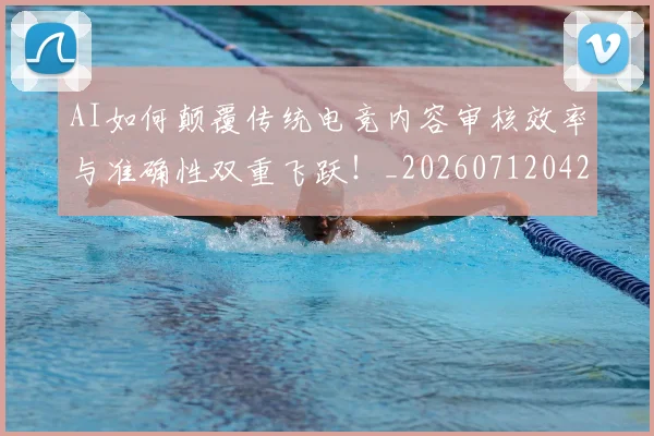 AI如何颠覆传统电竞内容审核效率与准确性双重飞跃！_20260712042221