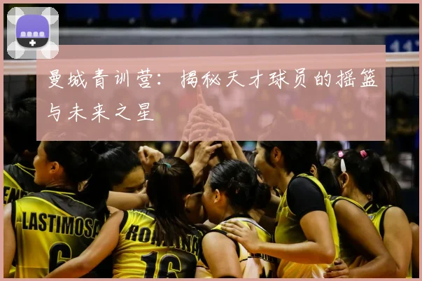 曼城青训营：揭秘天才球员的摇篮与未来之星