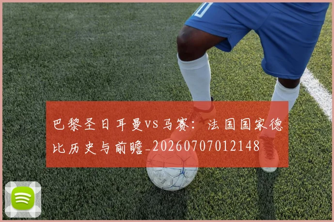巴黎圣日耳曼vs马赛：法国国家德比历史与前瞻_20260707012148
